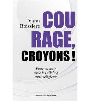 Courage, croyons ! - Pour en finir avec les clichés anti-religieux